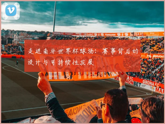 走进南非世界杯球场：赛事背后的设计与可持续性发展