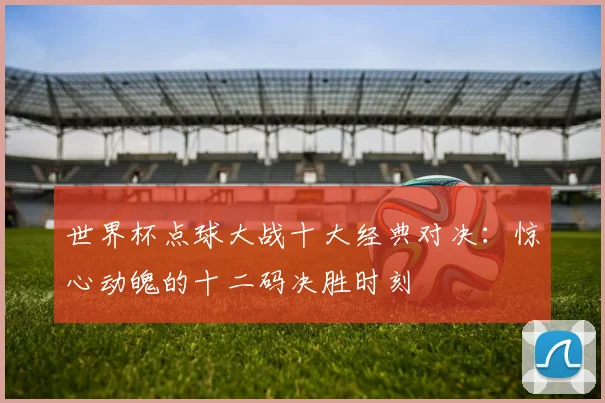 世界杯点球大战十大经典对决:惊心动魄的十二码决胜时刻