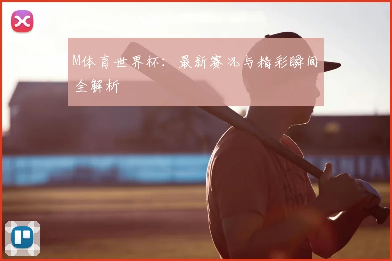 M体育世界杯:最新赛况与精彩瞬间全解析
