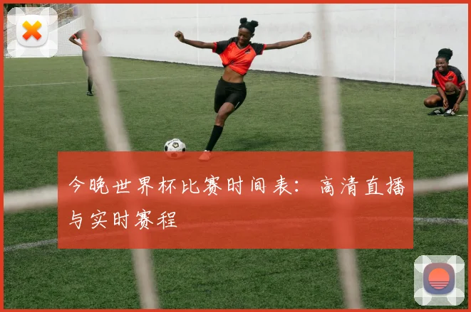 今晚世界杯比赛时间表:高清直播与实时赛程