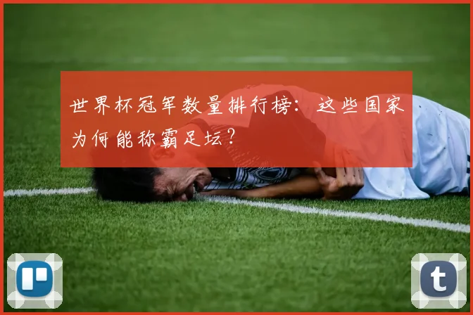 世界杯冠军数量排行榜:这些国家为何能称霸足坛?