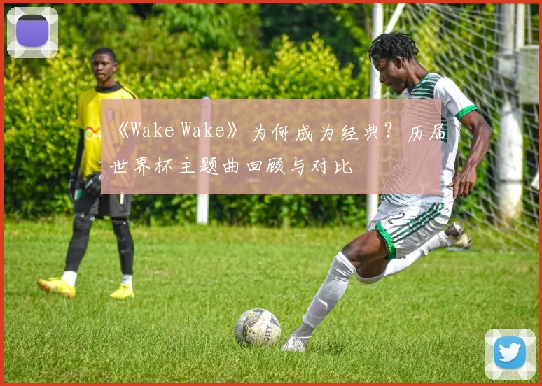 《Wake Wake》为何成为经典?历届世界杯主题曲回顾与对比