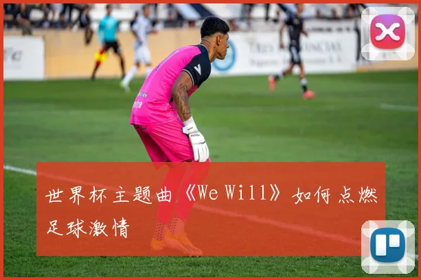 世界杯主题曲《We Will》如何点燃足球激情