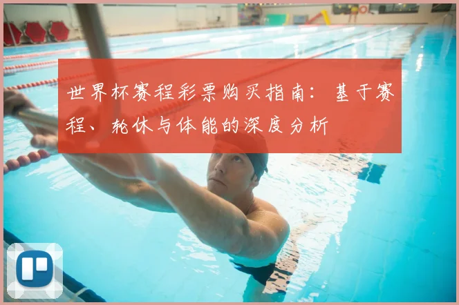 世界杯赛程彩票购买指南:基于赛程、轮休与体能的深度分析