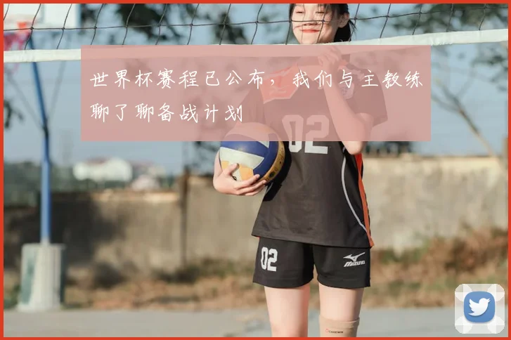 世界杯赛程已公布,我们与主教练聊了聊备战计划
