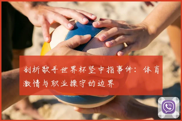 剖析歌手世界杯竖中指事件：体育激情与职业操守的边界
