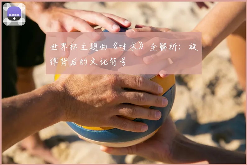 世界杯主题曲《哇求》全解析:旋律背后的文化符号