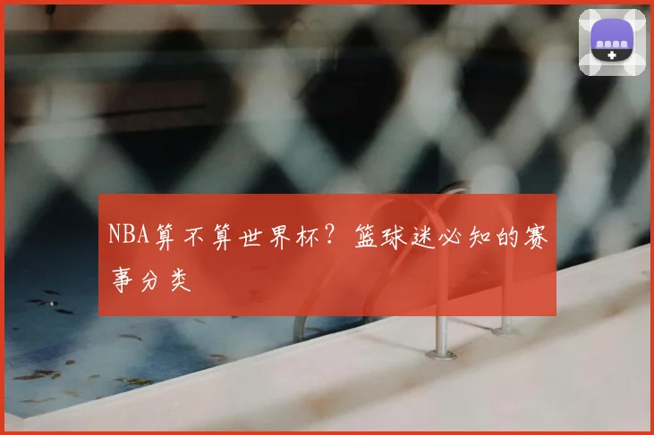 NBA算不算世界杯?篮球迷必知的赛事分类