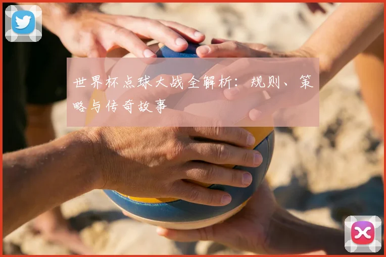 世界杯点球大战全解析:规则、策略与传奇故事