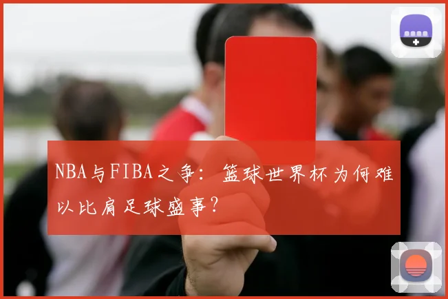 NBA与FIBA之争:篮球世界杯为何难以比肩足球盛事?