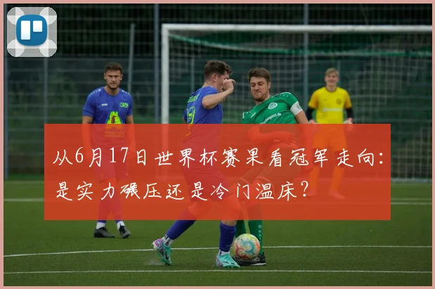 从6月17日世界杯赛果看冠军走向:是实力碾压还是冷门温床?