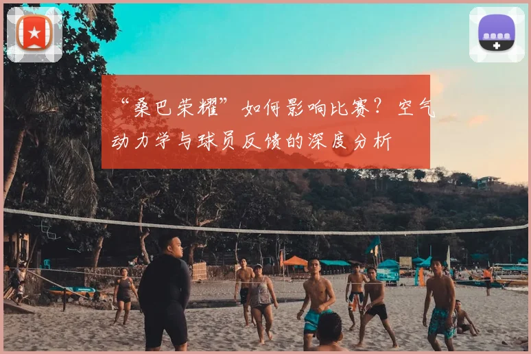 “桑巴荣耀”如何影响比赛?空气动力学与球员反馈的深度分析