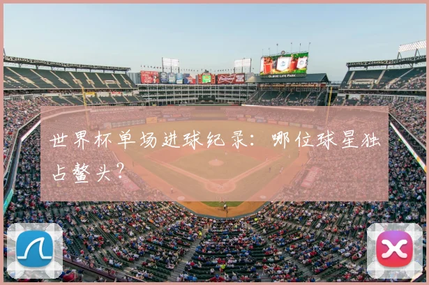 世界杯单场进球纪录：哪位球星独占鳌头？