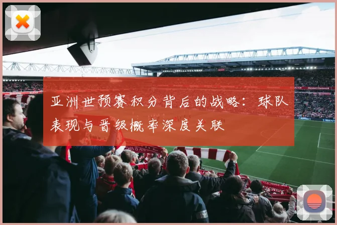 亚洲世预赛积分背后的战略：球队表现与晋级概率深度关联