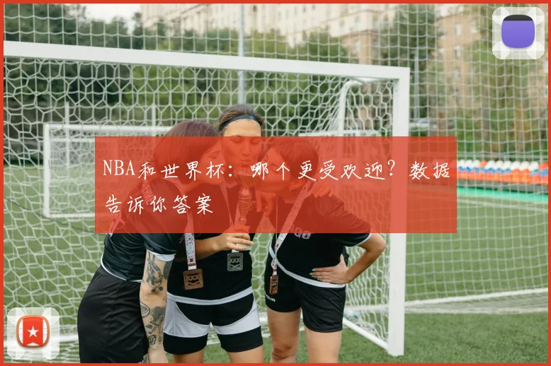 NBA和世界杯:哪个更受欢迎?数据告诉你答案