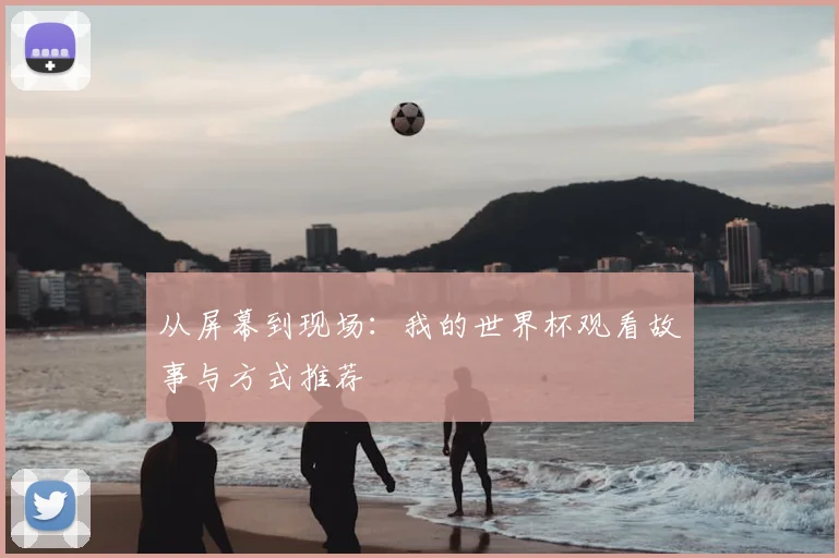 从屏幕到现场:我的世界杯观看故事与方式推荐