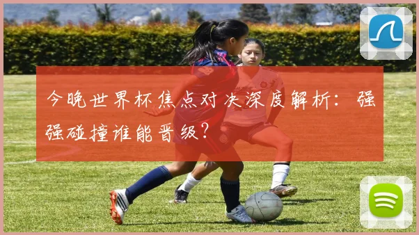 今晚世界杯焦点对决深度解析:强强碰撞谁能晋级?