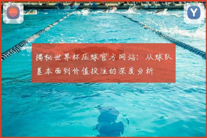 揭秘世界杯压球官方网站:从球队基本面到价值投注的深度分析