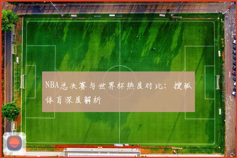 NBA总决赛与世界杯热度对比:搜狐体育深度解析