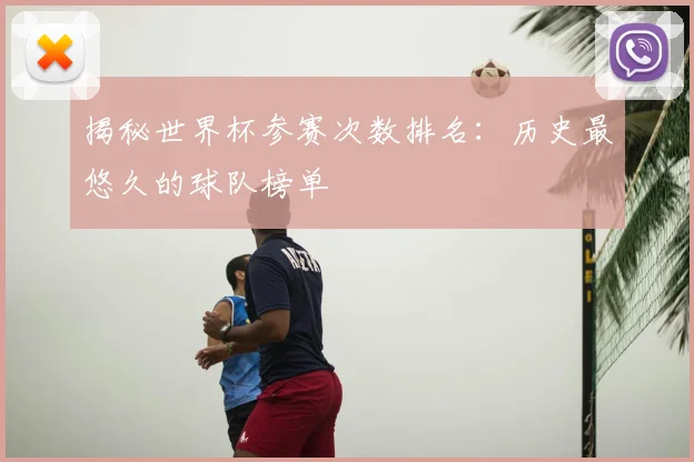 揭秘世界杯参赛次数排名：历史最悠久的球队榜单