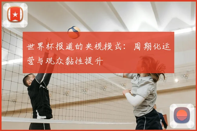 世界杯报道的央视模式:周期化运营与观众黏性提升