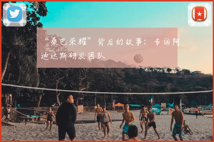 “桑巴荣耀”背后的故事:专访阿迪达斯研发团队