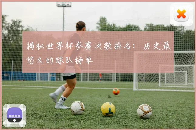 揭秘世界杯参赛次数排名：历史最悠久的球队榜单