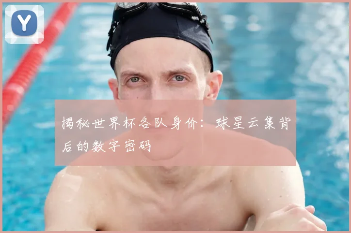 揭秘世界杯各队身价：球星云集背后的数字密码