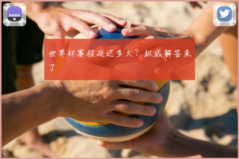 世界杯赛程延迟多久?权威解答来了