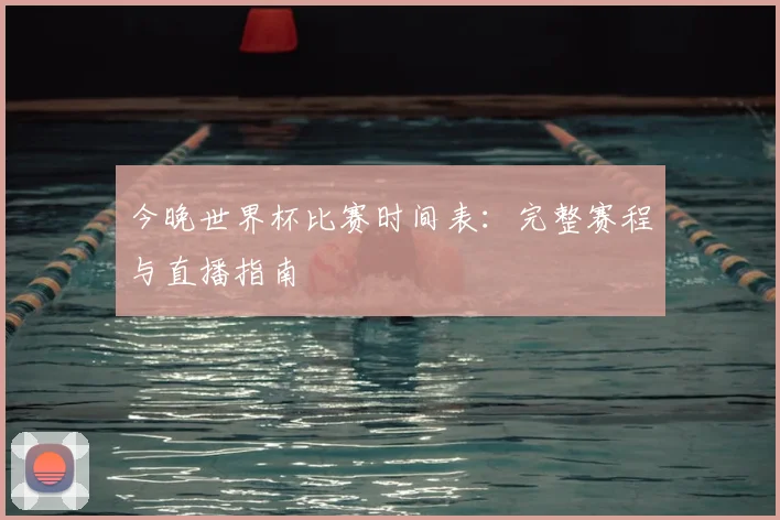 今晚世界杯比赛时间表:完整赛程与直播指南