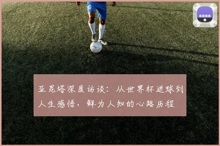 亚昆塔深度访谈：从世界杯进球到人生感悟，鲜为人知的心路历程