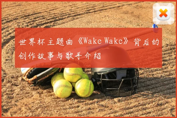 世界杯主题曲《Wake Wake》背后的创作故事与歌手介绍