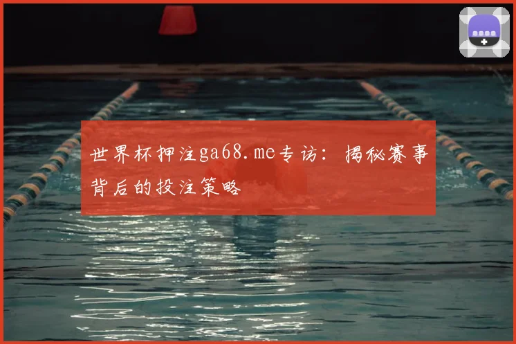 世界杯押注ga68.me专访:揭秘赛事背后的投注策略