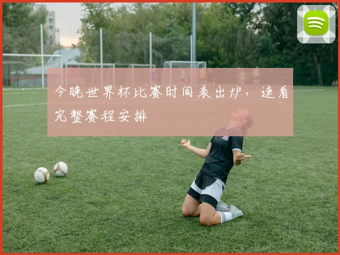 今晚世界杯比赛时间表出炉,速看完整赛程安排