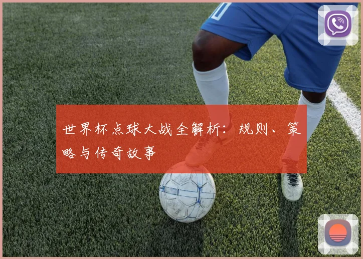 世界杯点球大战全解析:规则、策略与传奇故事