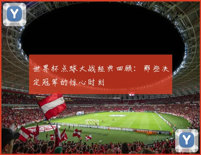 世界杯点球大战经典回顾:那些决定冠军的惊心时刻