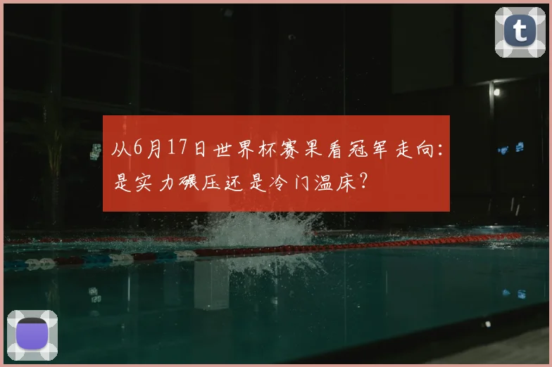 从6月17日世界杯赛果看冠军走向:是实力碾压还是冷门温床?