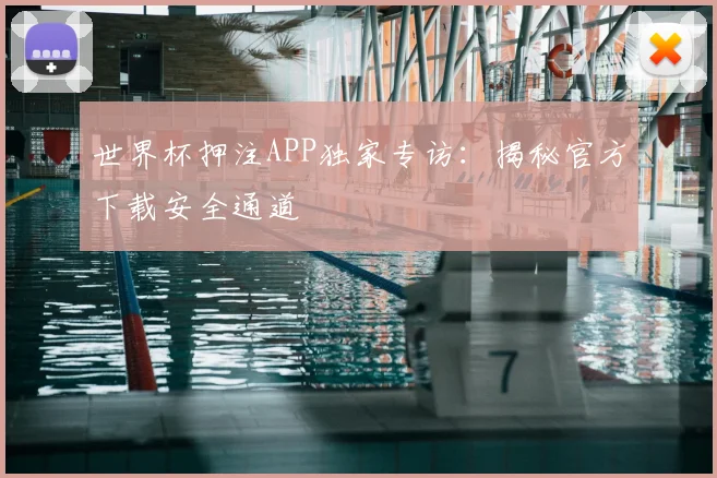 世界杯押注APP独家专访:揭秘官方下载安全通道