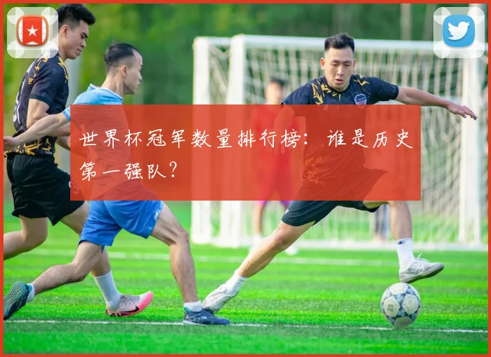 世界杯冠军数量排行榜：谁是历史第一强队？