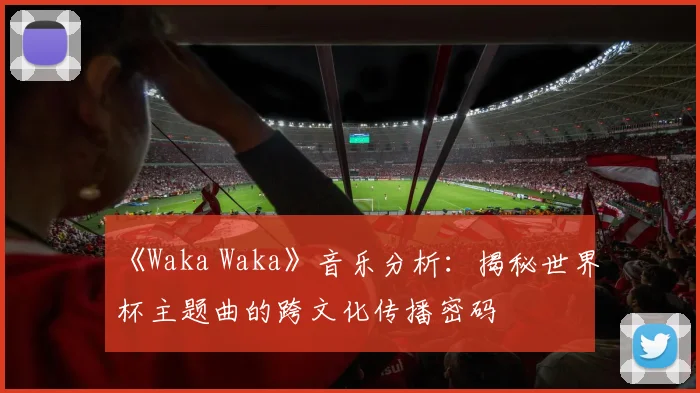 《Waka Waka》音乐分析:揭秘世界杯主题曲的跨文化传播密码