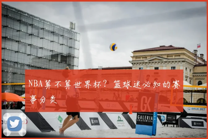 NBA算不算世界杯?篮球迷必知的赛事分类