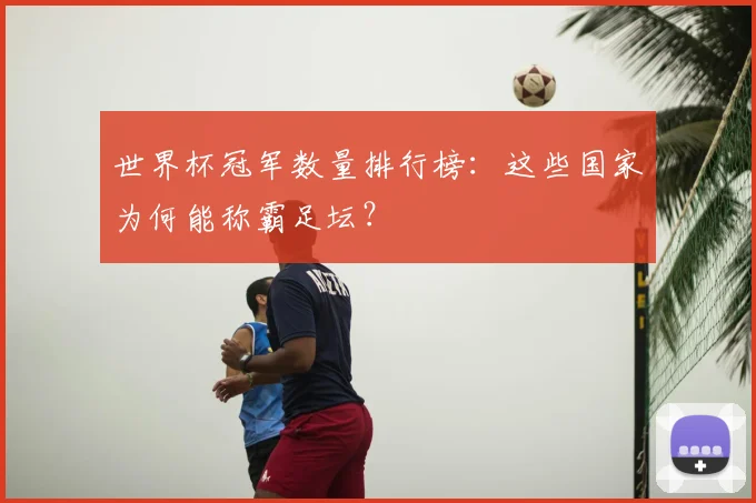 世界杯冠军数量排行榜:这些国家为何能称霸足坛?
