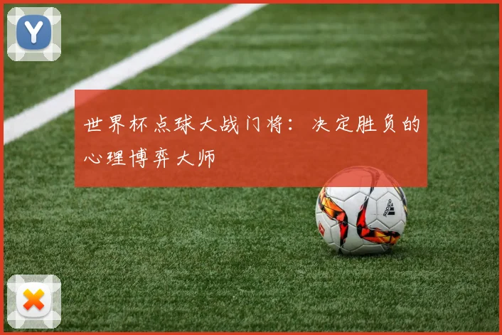 世界杯点球大战门将：决定胜负的心理博弈大师