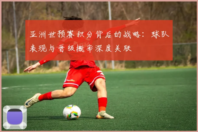 亚洲世预赛积分背后的战略：球队表现与晋级概率深度关联
