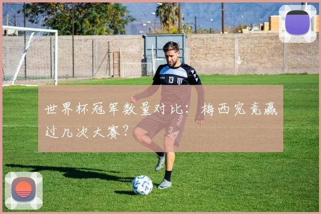 世界杯冠军数量对比：梅西究竟赢过几次大赛？