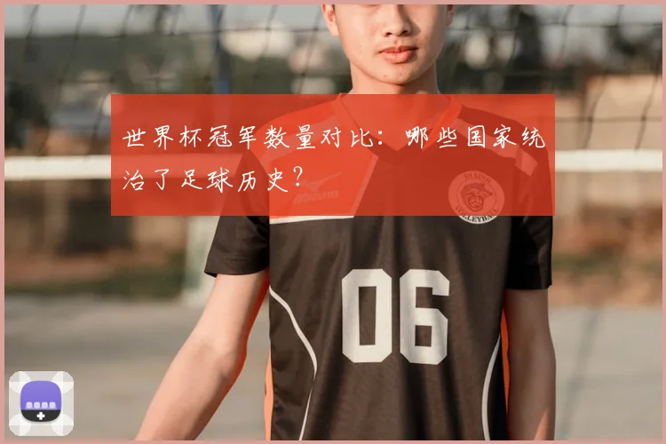 世界杯冠军数量对比:哪些国家统治了足球历史?