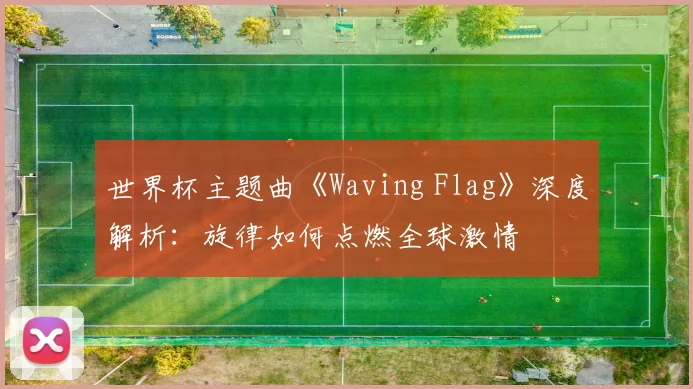 世界杯主题曲《Waving Flag》深度解析:旋律如何点燃全球激情