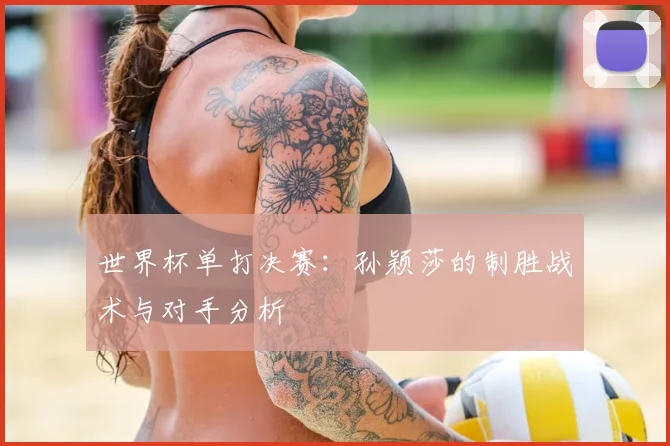 世界杯单打决赛:孙颖莎的制胜战术与对手分析