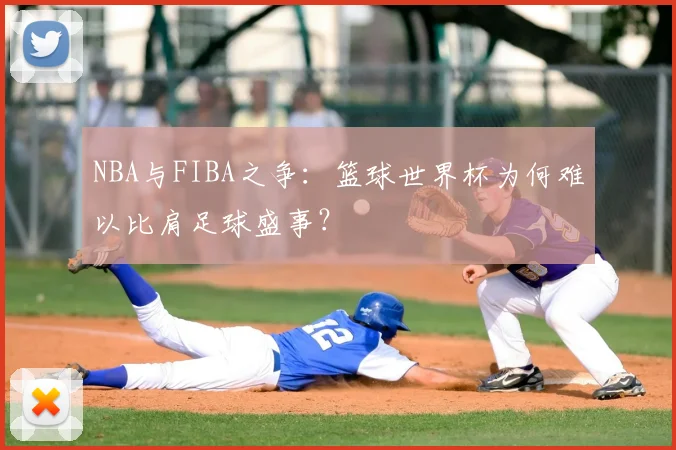 NBA与FIBA之争:篮球世界杯为何难以比肩足球盛事?