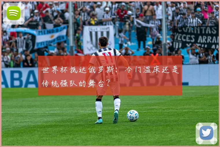 世界杯抵达俄罗斯:冷门温床还是传统强队的舞台?